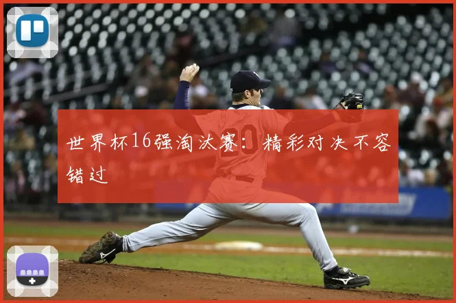 世界杯16强淘汰赛：精彩对决不容错过