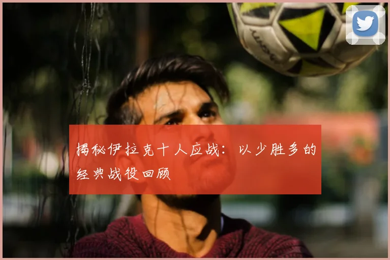 揭秘伊拉克十人应战：以少胜多的经典战役回顾