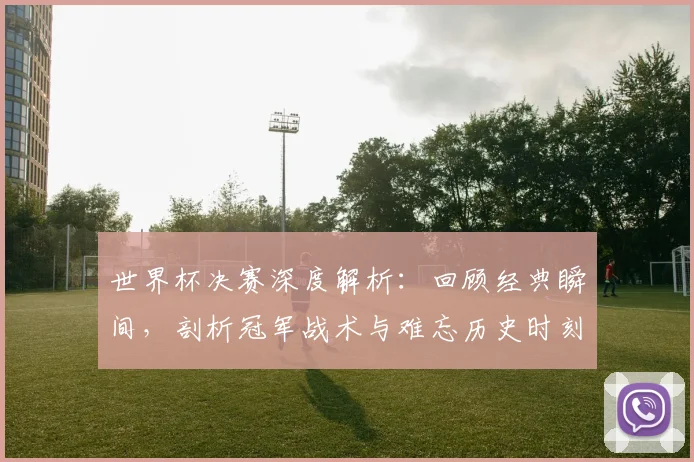 世界杯决赛深度解析：回顾经典瞬间，剖析冠军战术与难忘历史时刻
