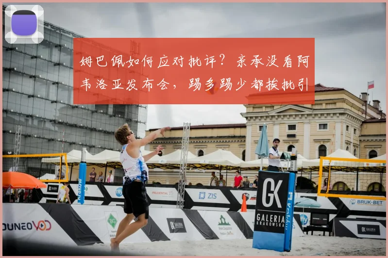 姆巴佩如何应对批评？亲承没看阿韦洛亚发布会，踢多踢少都挨批引热议