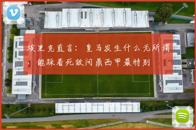 埃里克直言：皇马发生什么无所谓，能踩着死敌问鼎西甲最特别