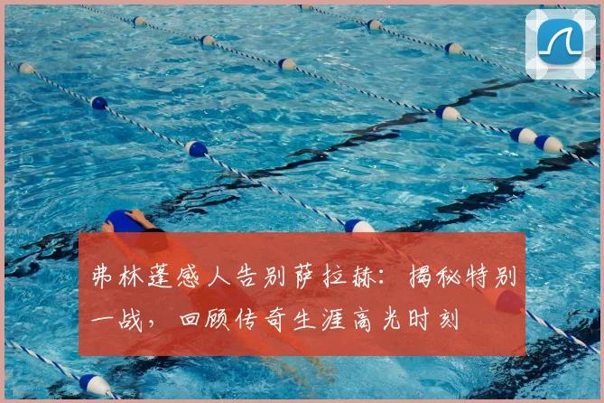 弗林蓬感人告别萨拉赫：揭秘特别一战，回顾传奇生涯高光时刻