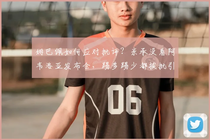 姆巴佩如何应对批评？亲承没看阿韦洛亚发布会，踢多踢少都挨批引热议