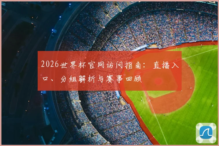 2026世界杯官网访问指南：直播入口、分组解析与赛事回顾