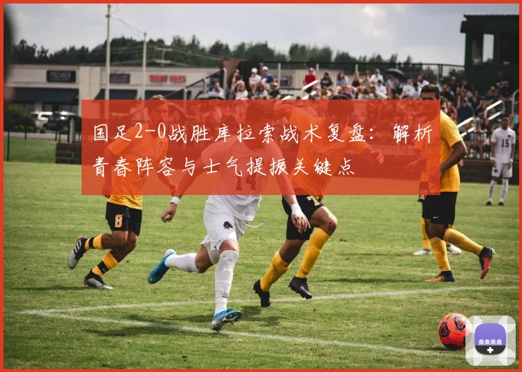 国足2-0战胜库拉索战术复盘：解析青春阵容与士气提振关键点