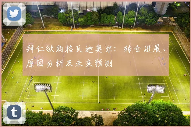 拜仁欲购格瓦迪奥尔：转会进展、原因分析及未来预测