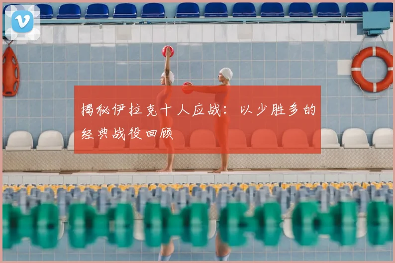 揭秘伊拉克十人应战：以少胜多的经典战役回顾