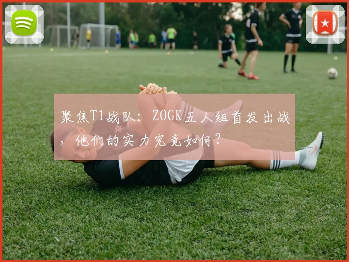 聚焦T1战队:ZOGK五人组首发出战,他们的实力究竟如何?