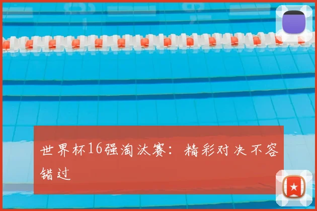 世界杯16强淘汰赛：精彩对决不容错过