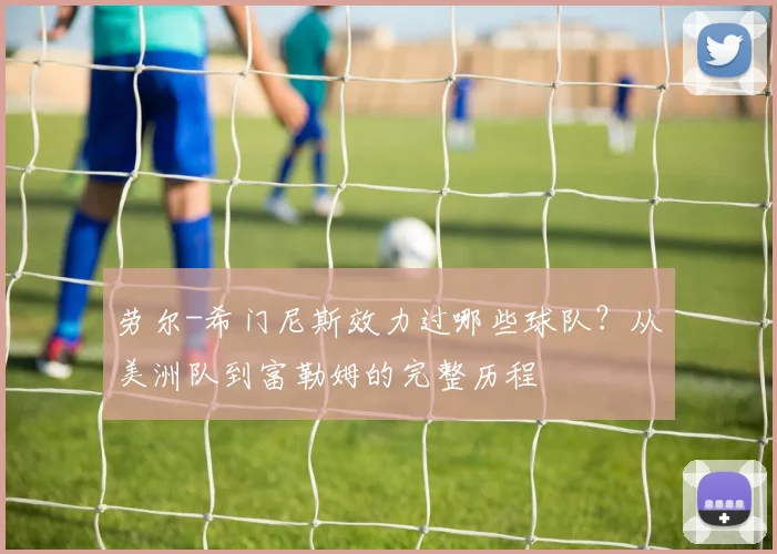 劳尔-希门尼斯效力过哪些球队？从美洲队到富勒姆的完整历程