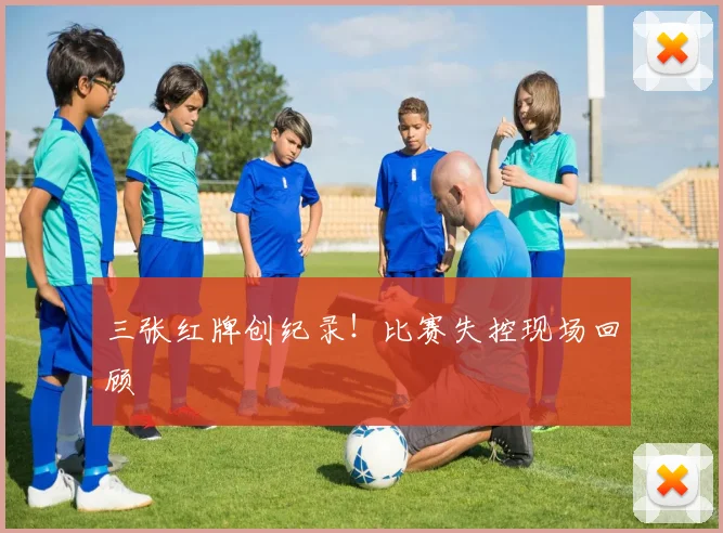 三张红牌创纪录！比赛失控现场回顾