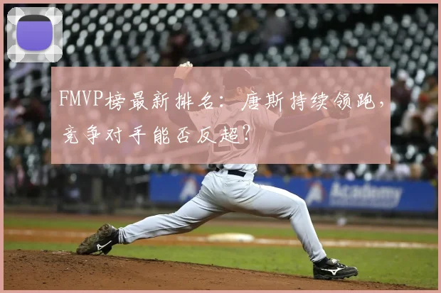 FMVP榜最新排名:唐斯持续领跑,竞争对手能否反超?