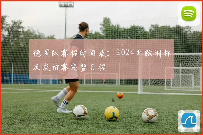 德国队赛程时间表：2024年欧洲杯及友谊赛完整日程