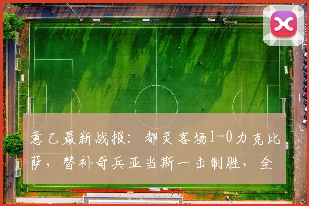 意乙最新战报：都灵客场1-0力克比萨，替补奇兵亚当斯一击制胜，全取三分