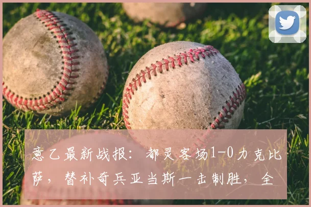 意乙最新战报：都灵客场1-0力克比萨，替补奇兵亚当斯一击制胜，全取三分