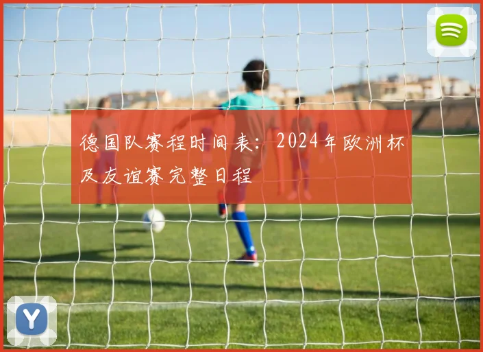 德国队赛程时间表：2024年欧洲杯及友谊赛完整日程